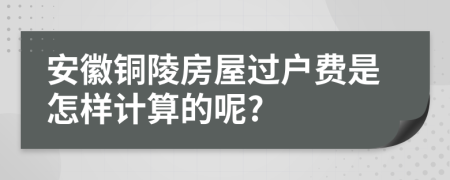 安徽铜陵房屋过户费是怎样计算的呢?