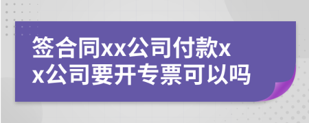 签合同xx公司付款xx公司要开专票可以吗