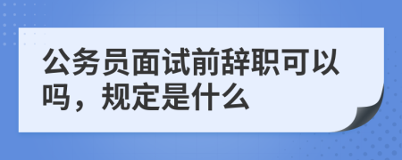 公务员面试前辞职可以吗，规定是什么