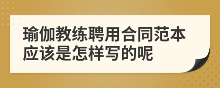 瑜伽教练聘用合同范本应该是怎样写的呢