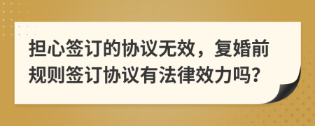 担心签订的协议无效，复婚前规则签订协议有法律效力吗？