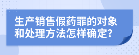 生产销售假药罪的对象和处理方法怎样确定？
