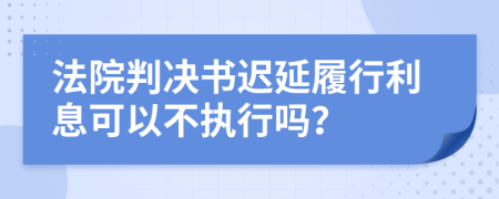 法院判决书迟延履行利息可以不执行吗？