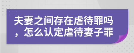 夫妻之间存在虐待罪吗，怎么认定虐待妻子罪