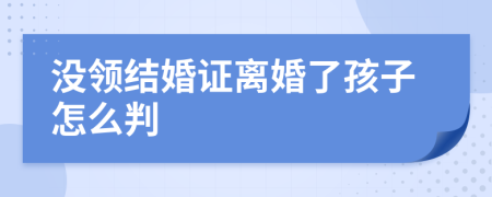 没领结婚证离婚了孩子怎么判