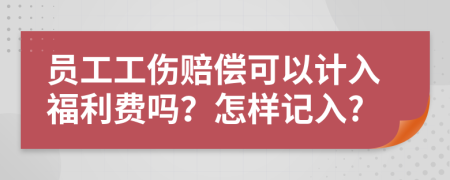 员工工伤赔偿可以计入福利费吗？怎样记入?