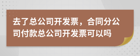 去了总公司开发票，合同分公司付款总公司开发票可以吗