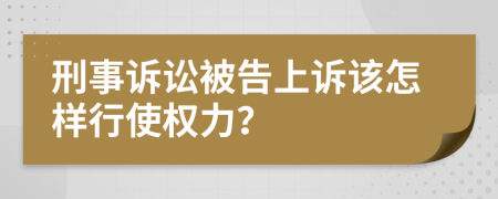 刑事诉讼被告上诉该怎样行使权力？