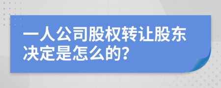 一人公司股权转让股东决定是怎么的？