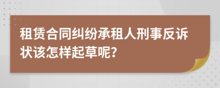 租赁合同纠纷承租人刑事反诉状该怎样起草呢？