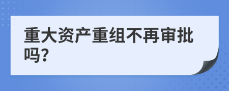 重大资产重组不再审批吗？