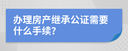 办理房产继承公证需要什么手续？