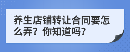 养生店铺转让合同要怎么弄？你知道吗？