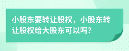 小股东要转让股权，小股东转让股权给大股东可以吗？