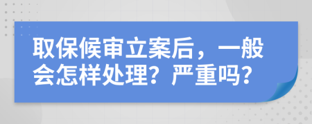 取保候审立案后，一般会怎样处理？严重吗？