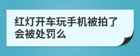 红灯开车玩手机被拍了会被处罚么