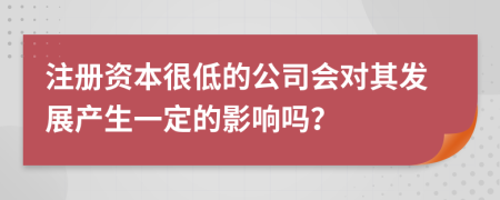 注册资本很低的公司会对其发展产生一定的影响吗？