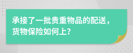 承接了一批贵重物品的配送，货物保险如何上？