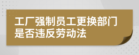 工厂强制员工更换部门是否违反劳动法