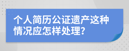 个人简历公证遗产这种情况应怎样处理？