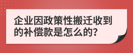 企业因政策性搬迁收到的补偿款是怎么的？