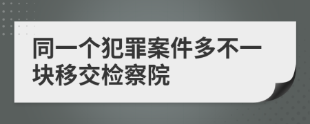 同一个犯罪案件多不一块移交检察院