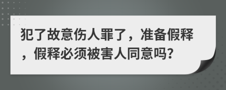 犯了故意伤人罪了，准备假释，假释必须被害人同意吗？