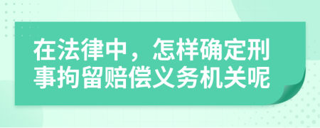 在法律中，怎样确定刑事拘留赔偿义务机关呢