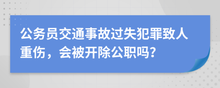 公务员交通事故过失犯罪致人重伤，会被开除公职吗？