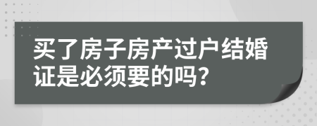 买了房子房产过户结婚证是必须要的吗？