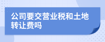 公司要交营业税和土地转让费吗