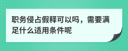 职务侵占假释可以吗，需要满足什么适用条件呢