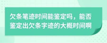 欠条笔迹时间能鉴定吗，能否鉴定出欠条字迹的大概时间啊