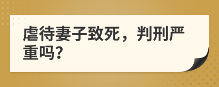 虐待妻子致死，判刑严重吗？