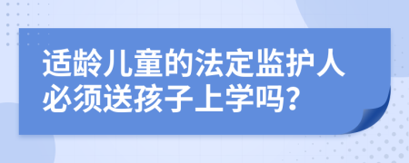 适龄儿童的法定监护人必须送孩子上学吗？