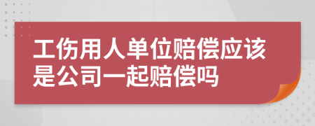 工伤用人单位赔偿应该是公司一起赔偿吗