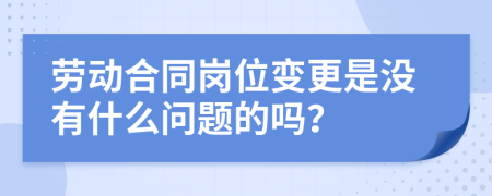 劳动合同岗位变更是没有什么问题的吗？