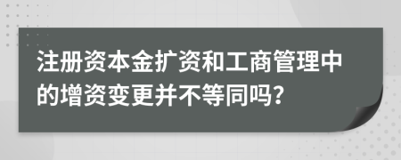 注册资本金扩资和工商管理中的增资变更并不等同吗？