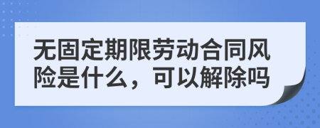 无固定期限劳动合同风险是什么，可以解除吗