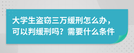 大学生盗窃三万缓刑怎么办，可以判缓刑吗？需要什么条件