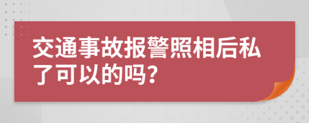 交通事故报警照相后私了可以的吗？