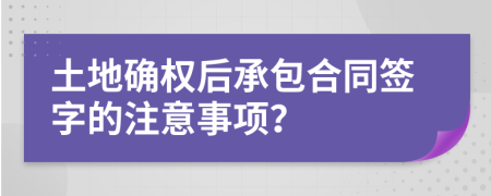 土地确权后承包合同签字的注意事项？