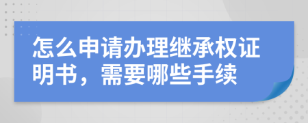 怎么申请办理继承权证明书，需要哪些手续