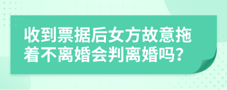 收到票据后女方故意拖着不离婚会判离婚吗？