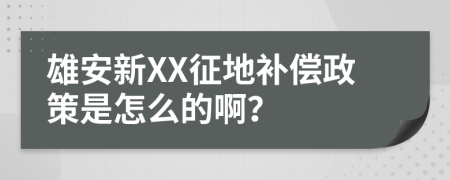 雄安新XX征地补偿政策是怎么的啊？