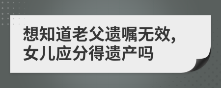 想知道老父遗嘱无效,女儿应分得遗产吗