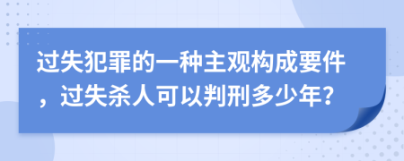 过失犯罪的一种主观构成要件，过失杀人可以判刑多少年？