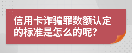 信用卡诈骗罪数额认定的标准是怎么的呢？