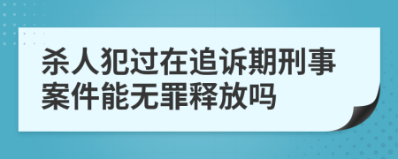 杀人犯过在追诉期刑事案件能无罪释放吗