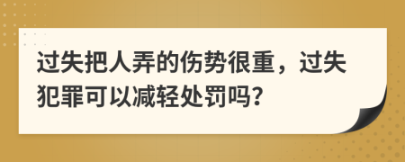 过失把人弄的伤势很重，过失犯罪可以减轻处罚吗？